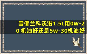 雪佛兰科沃滋1.5L用0w-20 机油好还是5w-30机油好